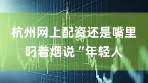 杭州网上配资还是嘴里叼着烟说“年轻人