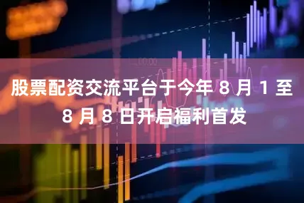 股票配资交流平台于今年 8 月 1 至 8 月 8 日开启福利首发