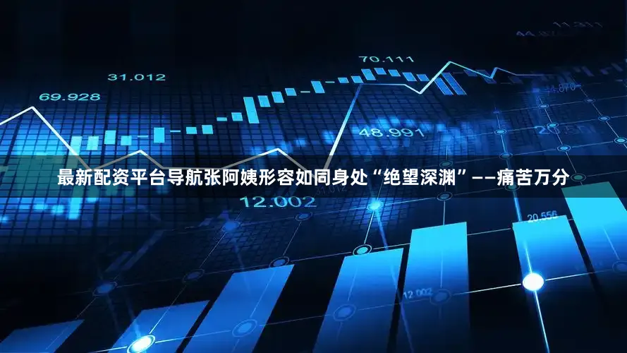 最新配资平台导航张阿姨形容如同身处“绝望深渊”——痛苦万分