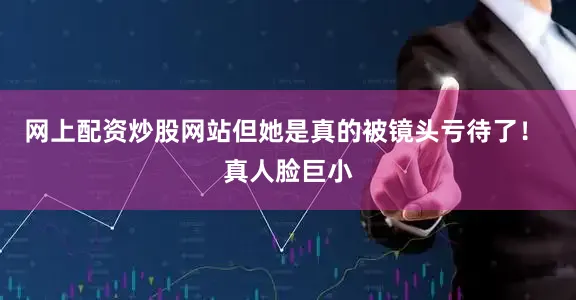 网上配资炒股网站但她是真的被镜头亏待了！ 真人脸巨小