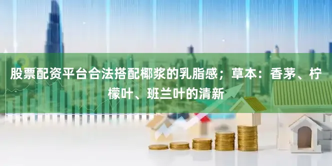 股票配资平台合法搭配椰浆的乳脂感；草本：香茅、柠檬叶、班兰叶的清新