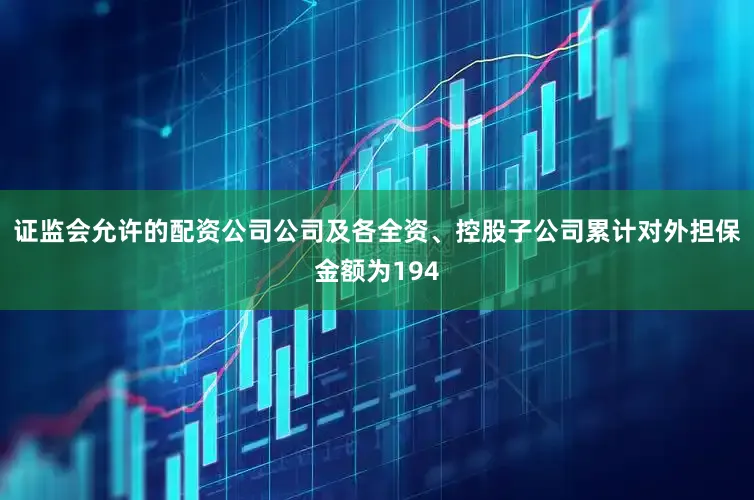 证监会允许的配资公司公司及各全资、控股子公司累计对外担保金额为194