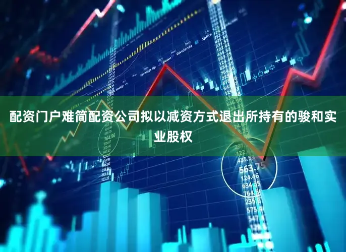 配资门户难简配资公司拟以减资方式退出所持有的骏和实业股权