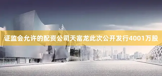 证监会允许的配资公司天富龙此次公开发行4001万股