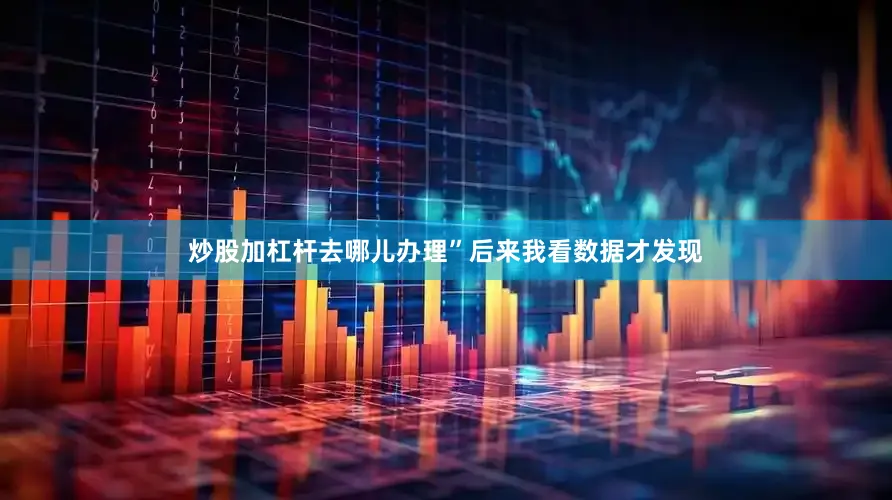 炒股加杠杆去哪儿办理”后来我看数据才发现