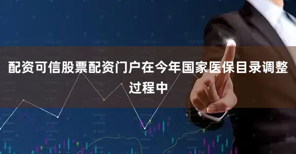 配资可信股票配资门户在今年国家医保目录调整过程中