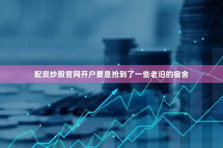 配资炒股官网开户要是抢到了一些老旧的宿舍