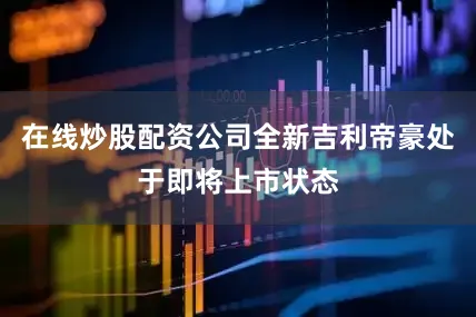 在线炒股配资公司全新吉利帝豪处于即将上市状态