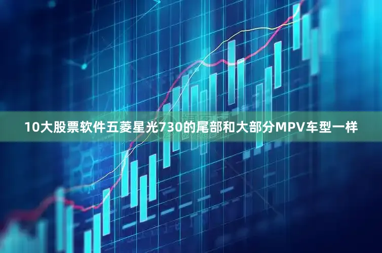 10大股票软件五菱星光730的尾部和大部分MPV车型一样