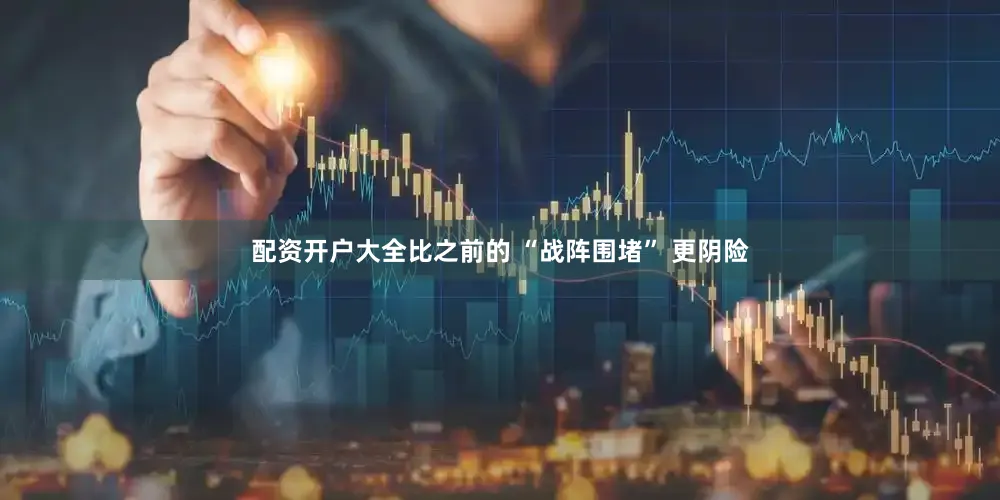 配资开户大全比之前的 “战阵围堵” 更阴险