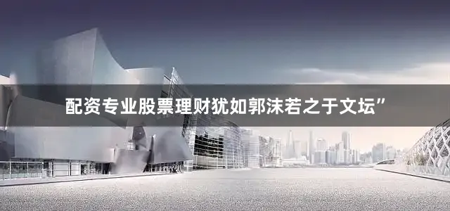 配资专业股票理财犹如郭沫若之于文坛”