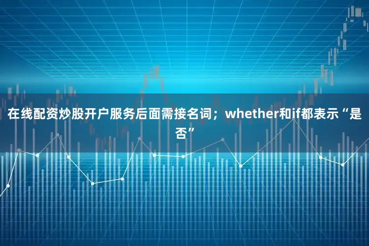 在线配资炒股开户服务后面需接名词；whether和if都表示“是否”