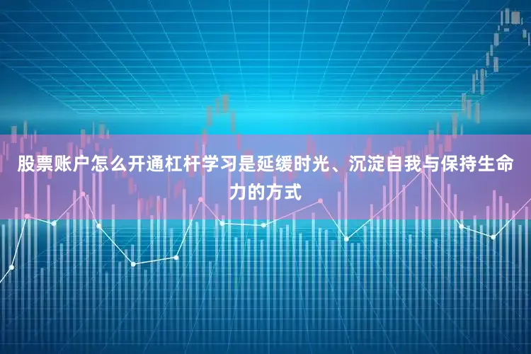 股票账户怎么开通杠杆学习是延缓时光、沉淀自我与保持生命力的方式