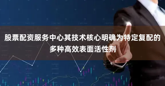 股票配资服务中心其技术核心明确为特定复配的多种高效表面活性剂
