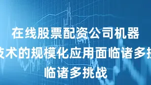 在线股票配资公司机器人技术的规模化应用面临诸多挑战