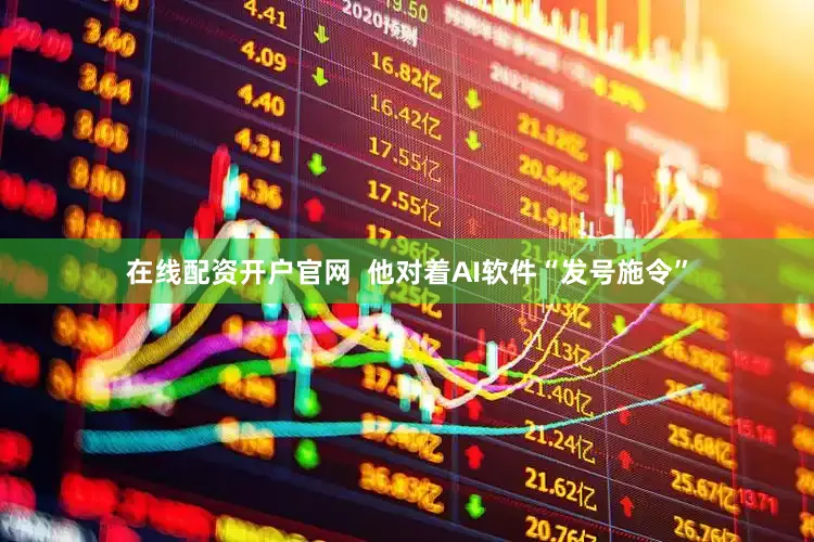 在线配资开户官网 他对着AI软件“发号施令”