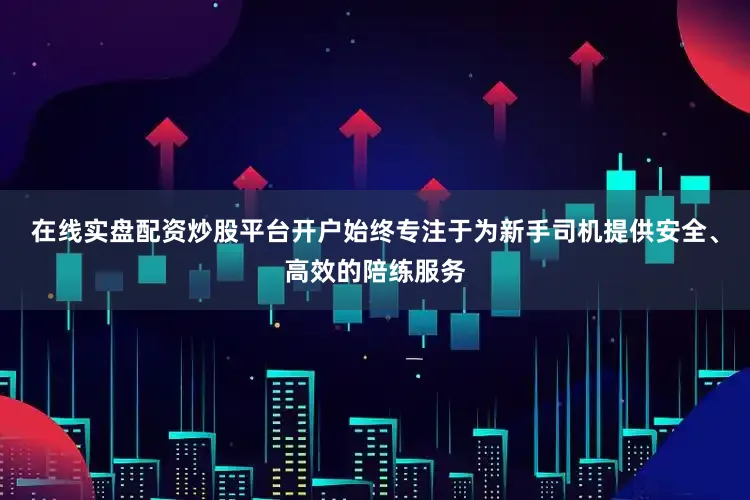 在线实盘配资炒股平台开户始终专注于为新手司机提供安全、高效的陪练服务