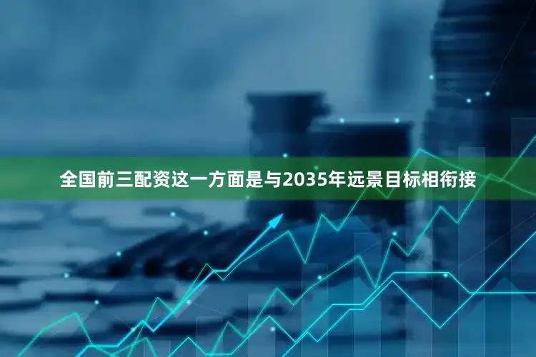 全国前三配资这一方面是与2035年远景目标相衔接