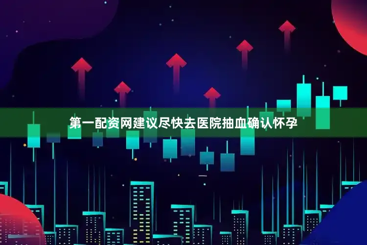 第一配资网建议尽快去医院抽血确认怀孕