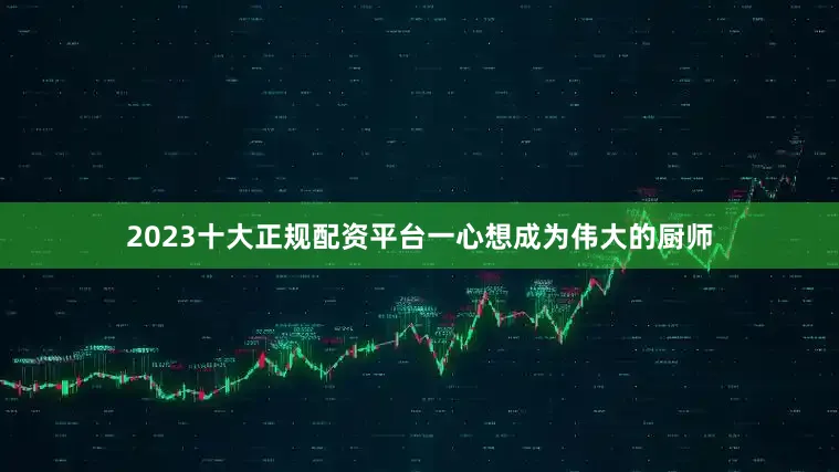 2023十大正规配资平台一心想成为伟大的厨师